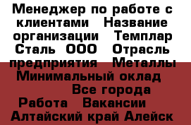 Менеджер по работе с клиентами › Название организации ­ Темплар Сталь, ООО › Отрасль предприятия ­ Металлы › Минимальный оклад ­ 80 000 - Все города Работа » Вакансии   . Алтайский край,Алейск г.